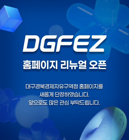 [DGFEZ 홈페이지 리뉴얼 오픈] 대구경북경제자유구역청 홈페이지를 새롭게 단장하였습니다. 앞으로도 많은 관심 부탁드립니다.